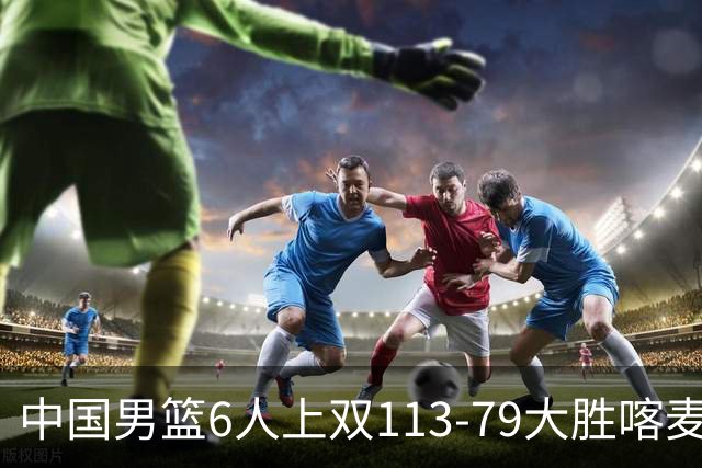 中国男篮6人上双113-79大胜喀麦隆，廖三宁18+5+4，贺希宁17分