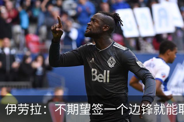 伊劳拉：不期望签一个边锋就能取代萨拉赫 对球队方向有清晰想法