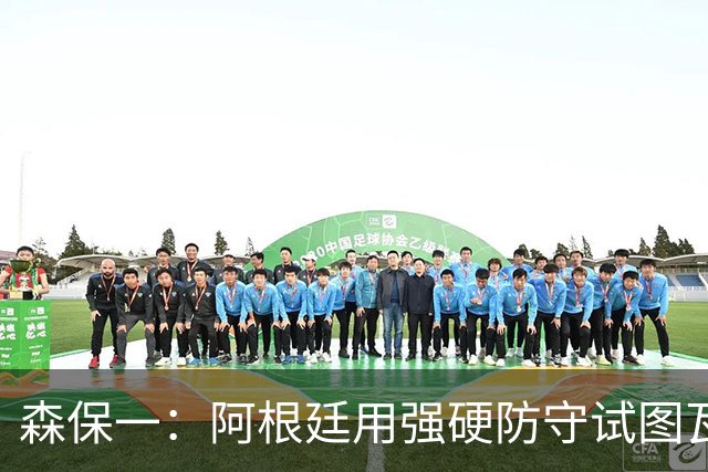 森保一：阿根廷用强硬防守试图瓦解进攻，但西班牙保持了冷静