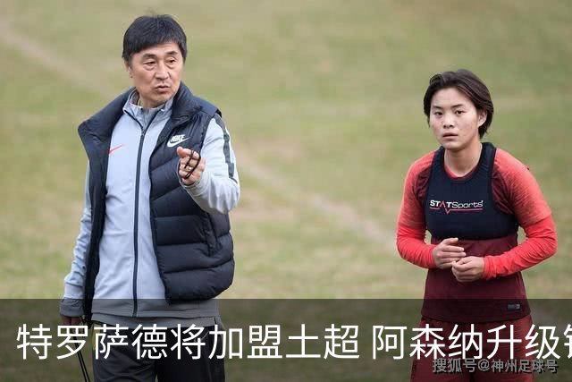 特罗萨德将加盟土超 阿森纳升级锋线加码罗杰斯小蜘蛛