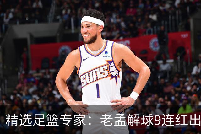 精选足篮专家：老孟解球9连红出击早场 张翼峰7连红