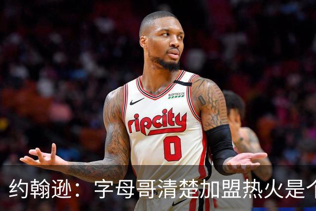 约翰逊：字母哥清楚加盟热火是个新机会 他希望被严格执教
