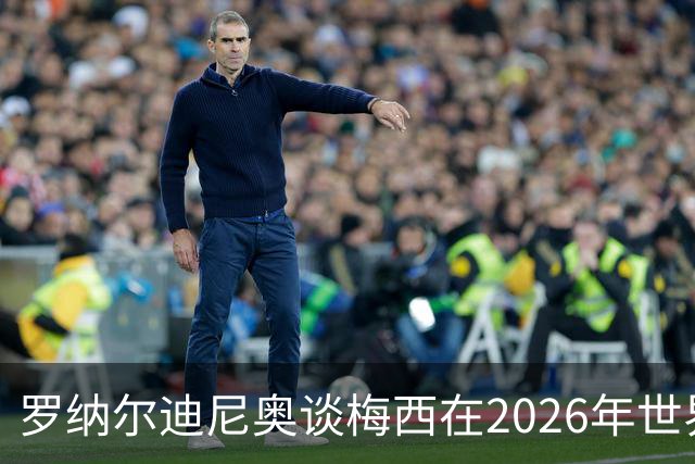 罗纳尔迪尼奥谈梅西在2026年世界杯决赛阿根廷负于西班牙后的表现