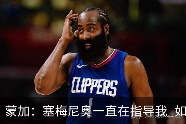蒙加：塞梅尼奥一直在指导我 如果表现出色我会得到需要的机会