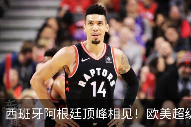西班牙阿根廷顶峰相见！欧美超级杯不会消失 只是转移