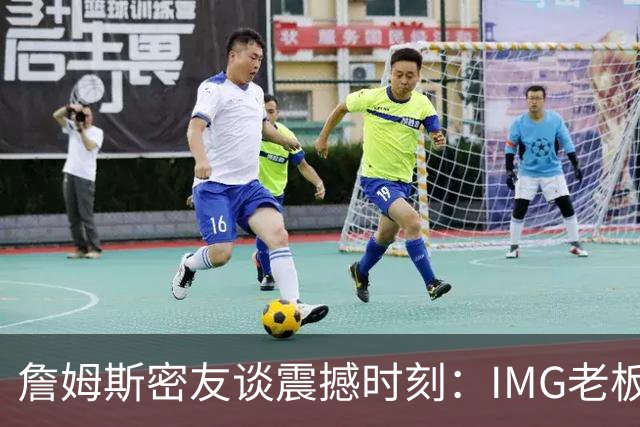 詹姆斯密友谈震撼时刻：IMG老板曾想和詹姆斯在印度建篮球联赛