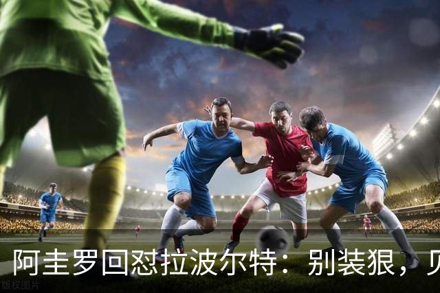 阿圭罗回怼拉波尔特：别装狠，见面你就怂了